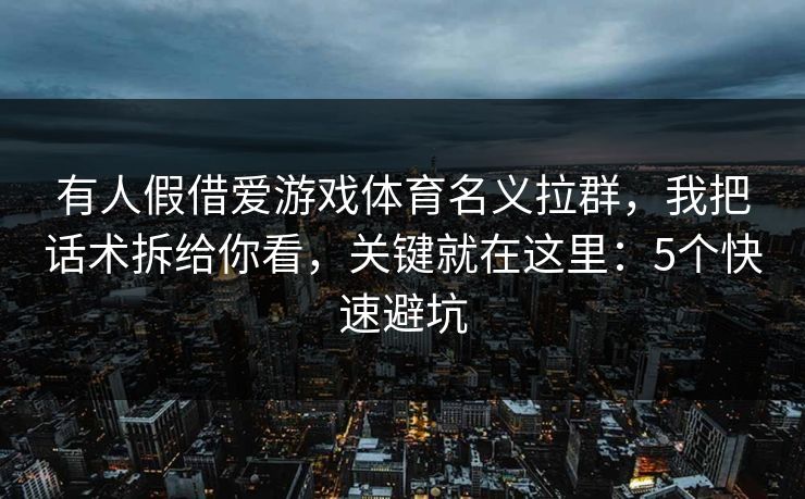 有人假借爱游戏体育名义拉群，我把话术拆给你看，关键就在这里：5个快速避坑