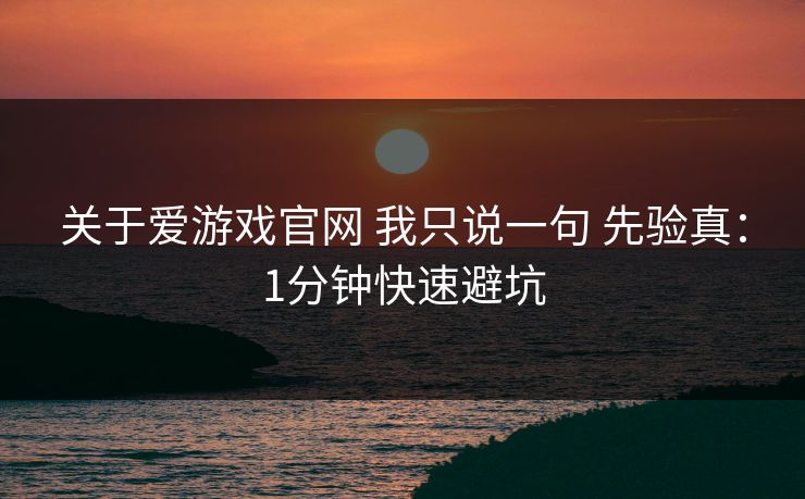 关于爱游戏官网 我只说一句 先验真：1分钟快速避坑