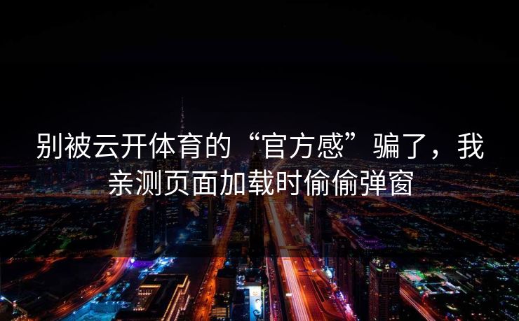 别被云开体育的“官方感”骗了，我亲测页面加载时偷偷弹窗