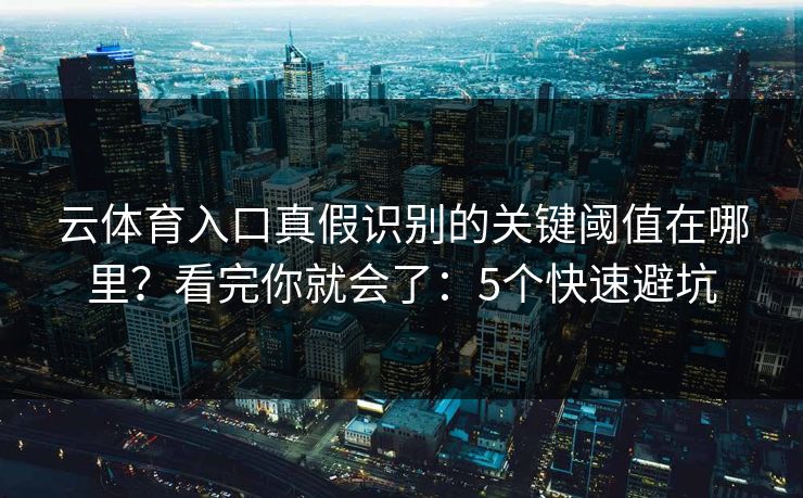 云体育入口真假识别的关键阈值在哪里？看完你就会了：5个快速避坑