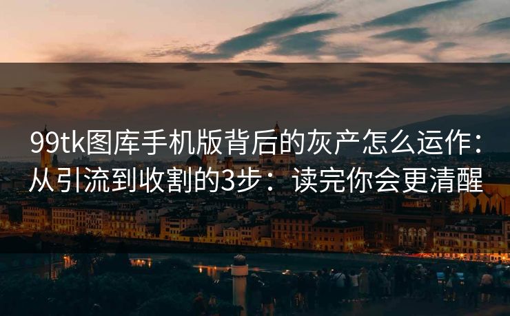 99tk图库手机版背后的灰产怎么运作：从引流到收割的3步：读完你会更清醒