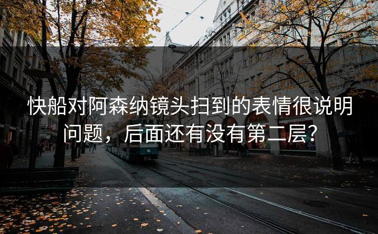 快船对阿森纳镜头扫到的表情很说明问题，后面还有没有第二层？