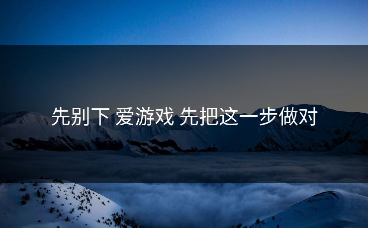 先别下 爱游戏 先把这一步做对