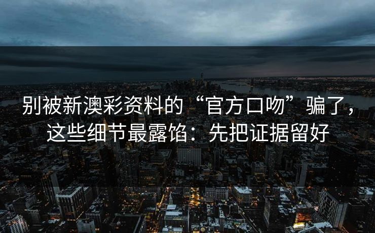 别被新澳彩资料的“官方口吻”骗了，这些细节最露馅：先把证据留好