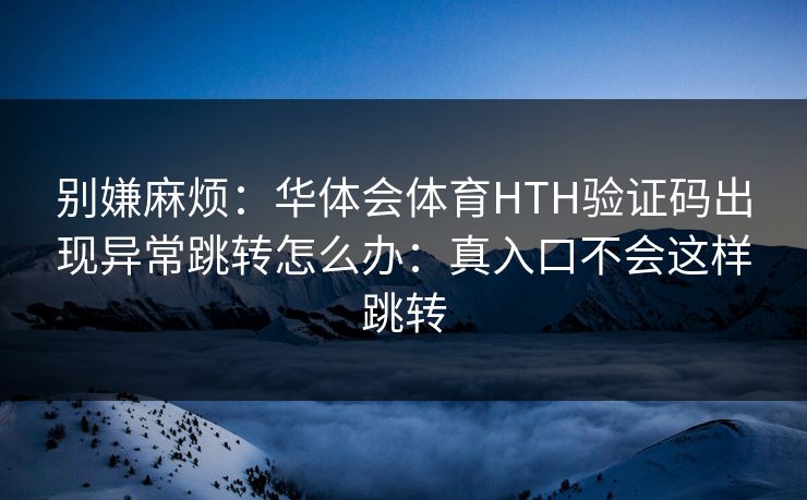 别嫌麻烦：华体会体育HTH验证码出现异常跳转怎么办：真入口不会这样跳转