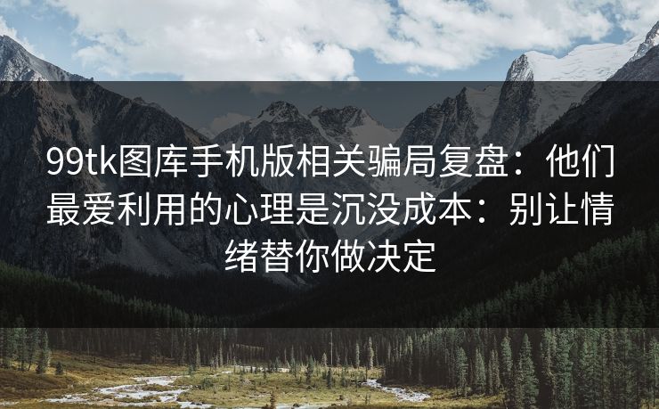 99tk图库手机版相关骗局复盘：他们最爱利用的心理是沉没成本：别让情绪替你做决定