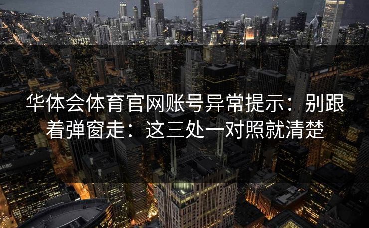 华体会体育官网账号异常提示：别跟着弹窗走：这三处一对照就清楚