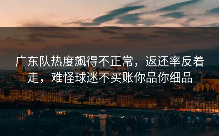 广东队热度飙得不正常，返还率反着走，难怪球迷不买账你品你细品