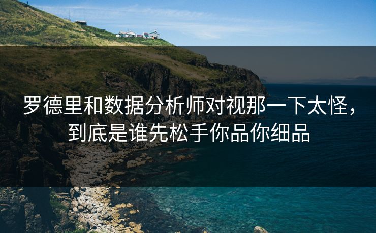 罗德里和数据分析师对视那一下太怪，到底是谁先松手你品你细品