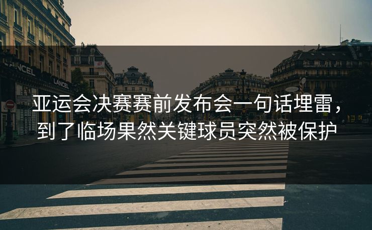 亚运会决赛赛前发布会一句话埋雷，到了临场果然关键球员突然被保护