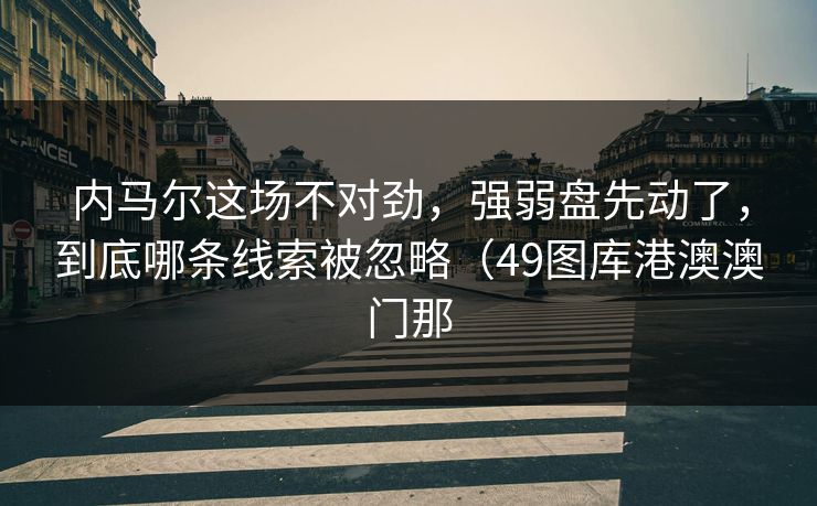 内马尔这场不对劲，强弱盘先动了，到底哪条线索被忽略（49图库港澳澳门那
