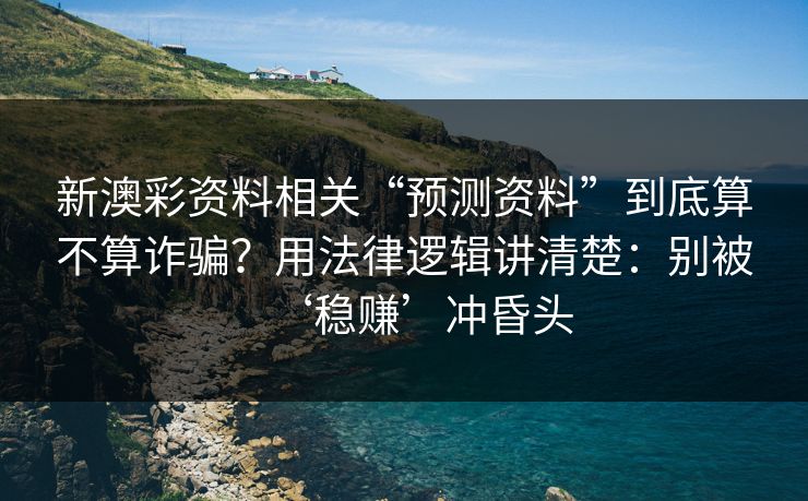 新澳彩资料相关“预测资料”到底算不算诈骗？用法律逻辑讲清楚：别被‘稳赚’冲昏头