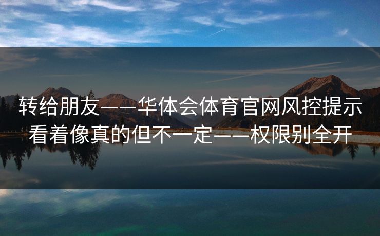 转给朋友——华体会体育官网风控提示看着像真的但不一定——权限别全开
