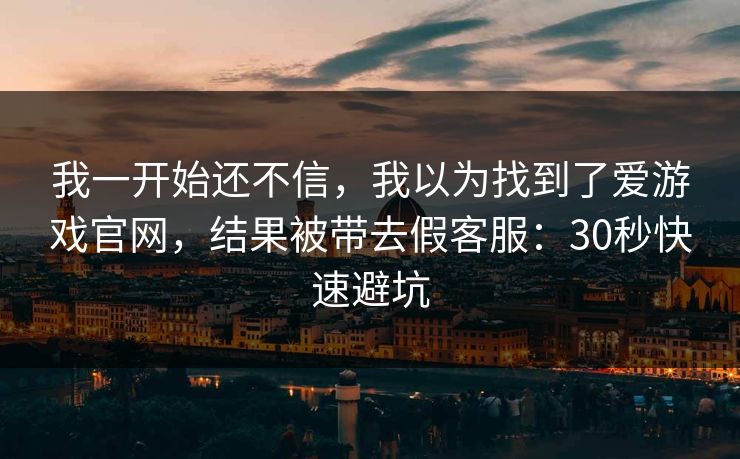 我一开始还不信，我以为找到了爱游戏官网，结果被带去假客服：30秒快速避坑