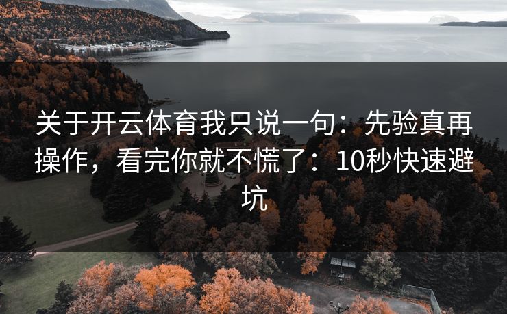 关于开云体育我只说一句：先验真再操作，看完你就不慌了：10秒快速避坑
