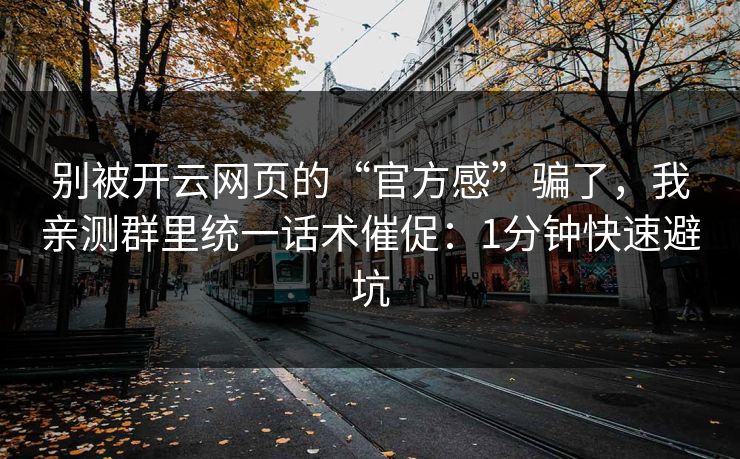 别被开云网页的“官方感”骗了，我亲测群里统一话术催促：1分钟快速避坑