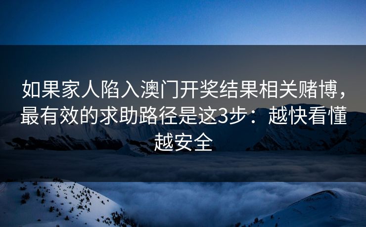 如果家人陷入澳门开奖结果相关赌博，最有效的求助路径是这3步：越快看懂越安全