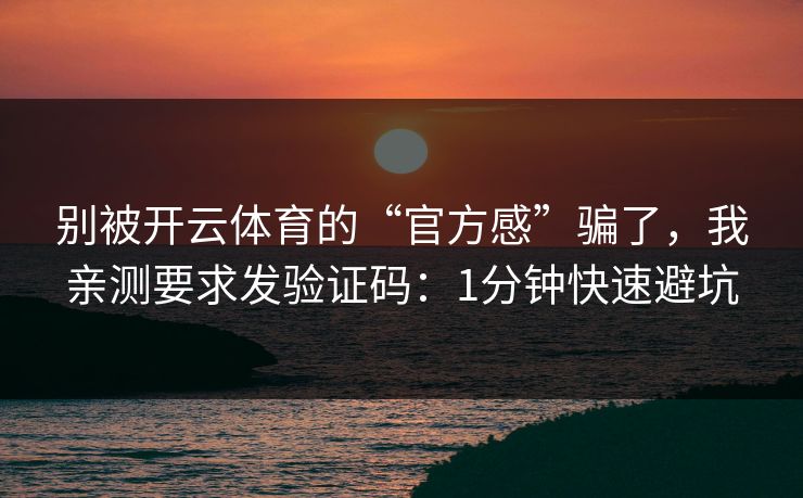 别被开云体育的“官方感”骗了，我亲测要求发验证码：1分钟快速避坑