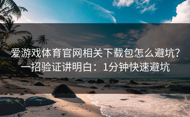 爱游戏体育官网相关下载包怎么避坑？一招验证讲明白：1分钟快速避坑