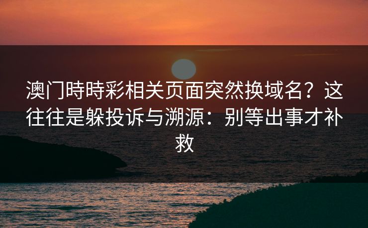 澳门時時彩相关页面突然换域名？这往往是躲投诉与溯源：别等出事才补救