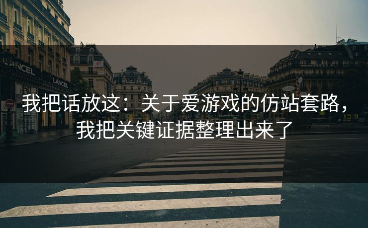 我把话放这：关于爱游戏的仿站套路，我把关键证据整理出来了
