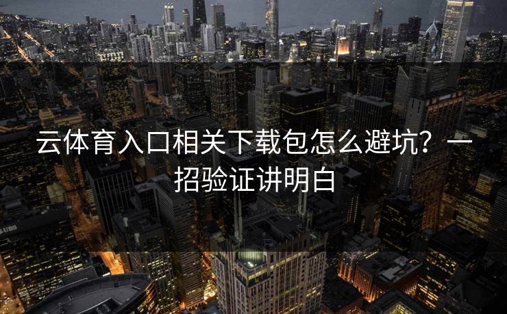 云体育入口相关下载包怎么避坑？一招验证讲明白