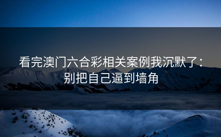 看完澳门六合彩相关案例我沉默了：别把自己逼到墙角