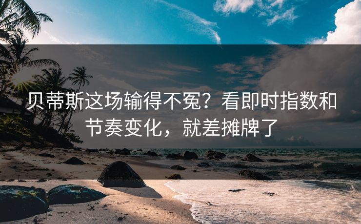 贝蒂斯这场输得不冤？看即时指数和节奏变化，就差摊牌了