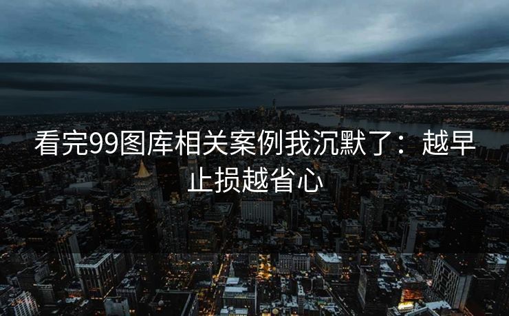 看完99图库相关案例我沉默了：越早止损越省心