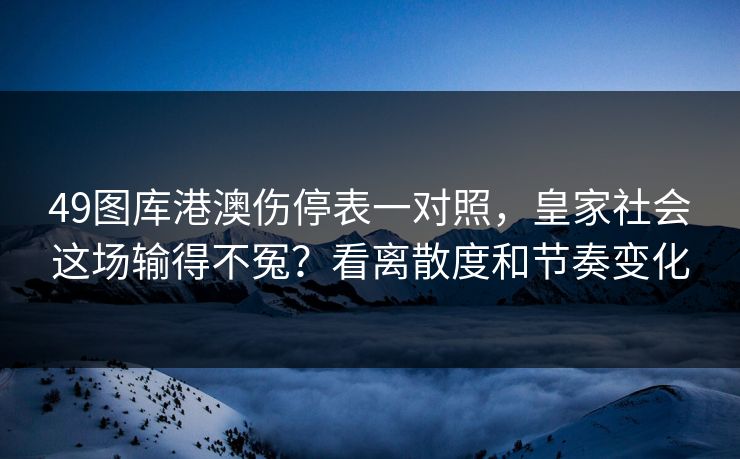 49图库港澳伤停表一对照，皇家社会这场输得不冤？看离散度和节奏变化