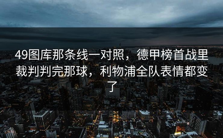 49图库那条线一对照，德甲榜首战里裁判判完那球，利物浦全队表情都变了