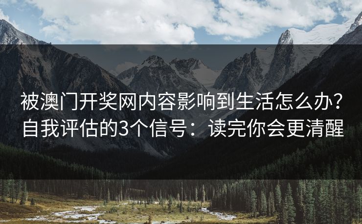 被澳门开奖网内容影响到生活怎么办？自我评估的3个信号：读完你会更清醒