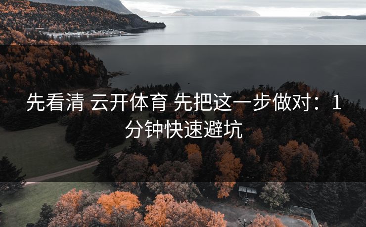 先看清 云开体育 先把这一步做对：1分钟快速避坑