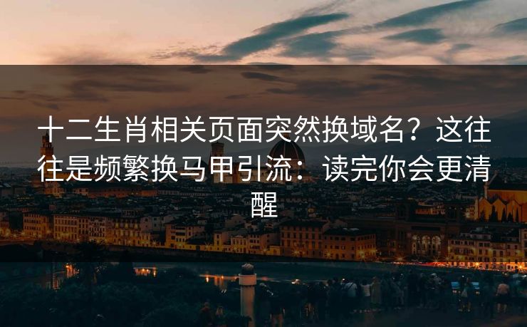 十二生肖相关页面突然换域名？这往往是频繁换马甲引流：读完你会更清醒