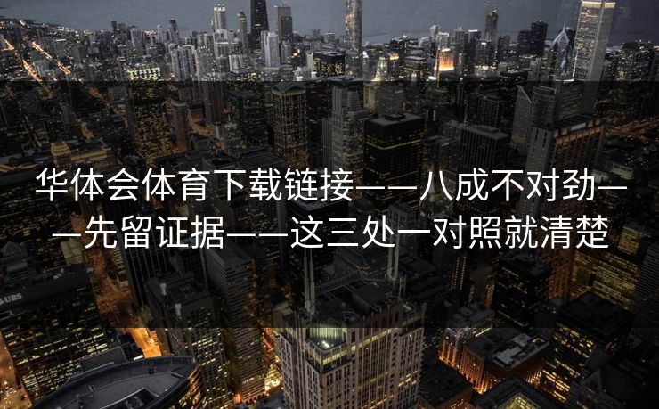 华体会体育下载链接——八成不对劲——先留证据——这三处一对照就清楚