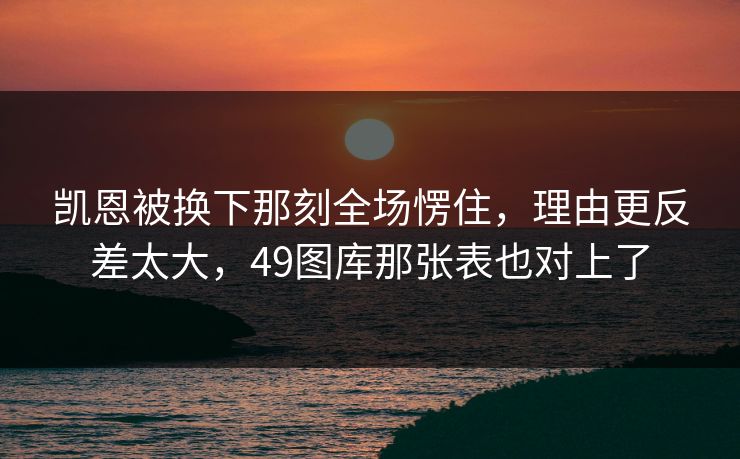 凯恩被换下那刻全场愣住，理由更反差太大，49图库那张表也对上了