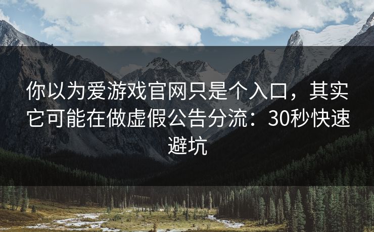 你以为爱游戏官网只是个入口，其实它可能在做虚假公告分流：30秒快速避坑