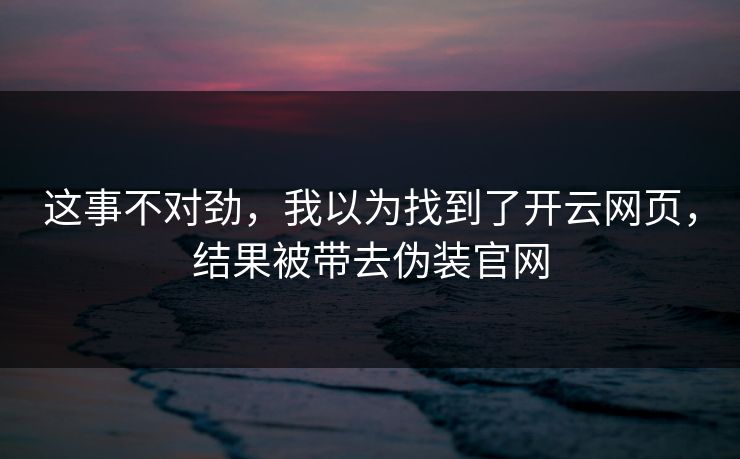 这事不对劲，我以为找到了开云网页，结果被带去伪装官网