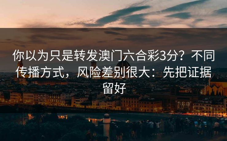 你以为只是转发澳门六合彩3分？不同传播方式，风险差别很大：先把证据留好