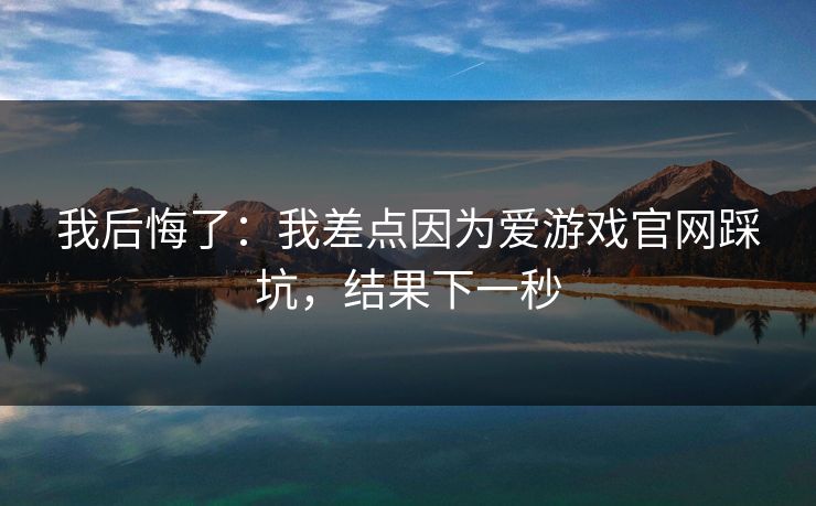 我后悔了：我差点因为爱游戏官网踩坑，结果下一秒