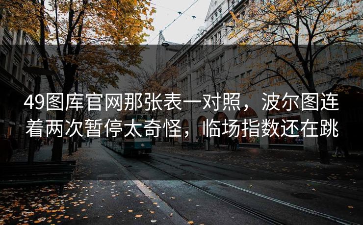 49图库官网那张表一对照，波尔图连着两次暂停太奇怪，临场指数还在跳
