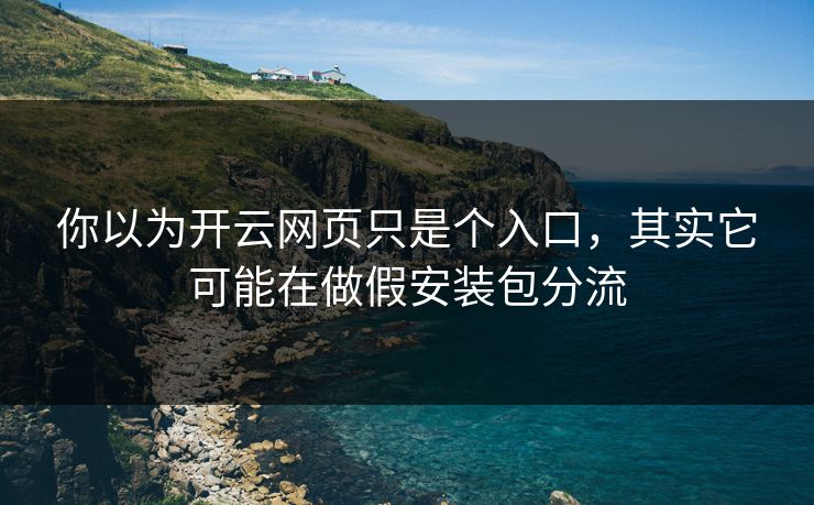 你以为开云网页只是个入口，其实它可能在做假安装包分流