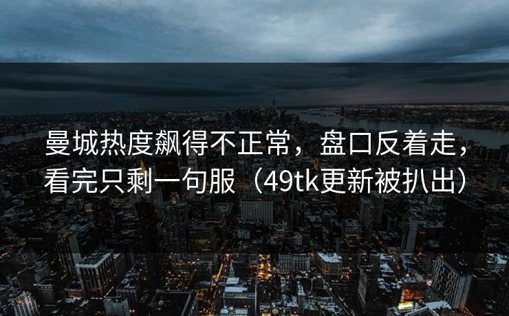 曼城热度飙得不正常，盘口反着走，看完只剩一句服（49tk更新被扒出）