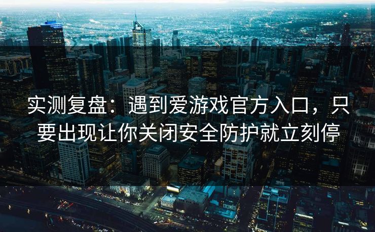 实测复盘：遇到爱游戏官方入口，只要出现让你关闭安全防护就立刻停