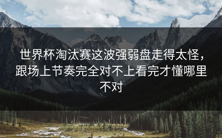 世界杯淘汰赛这波强弱盘走得太怪，跟场上节奏完全对不上看完才懂哪里不对
