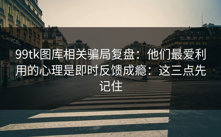 99tk图库相关骗局复盘：他们最爱利用的心理是即时反馈成瘾：这三点先记住