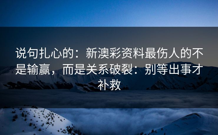 说句扎心的：新澳彩资料最伤人的不是输赢，而是关系破裂：别等出事才补救