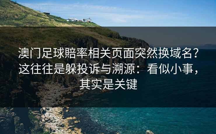 澳门足球賠率相关页面突然换域名？这往往是躲投诉与溯源：看似小事，其实是关键
