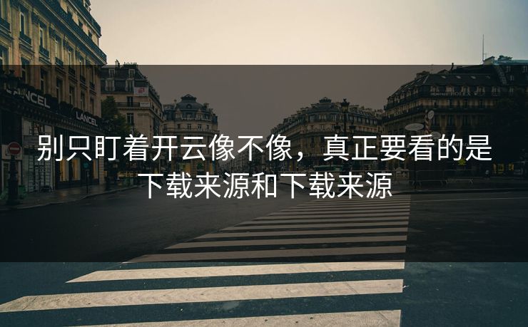 别只盯着开云像不像，真正要看的是下载来源和下载来源