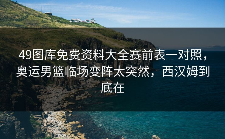 49图库免费资料大全赛前表一对照，奥运男篮临场变阵太突然，西汉姆到底在